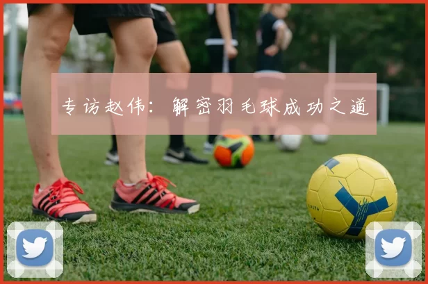 专访赵伟：解密羽毛球成功之道