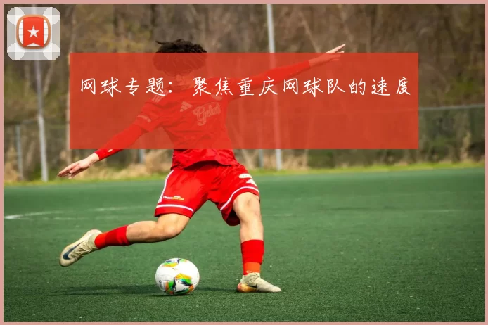 网球专题：聚焦重庆网球队的速度