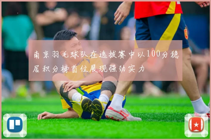 南京羽毛球队在选拔赛中以100分稳居积分榜首位展现强劲实力