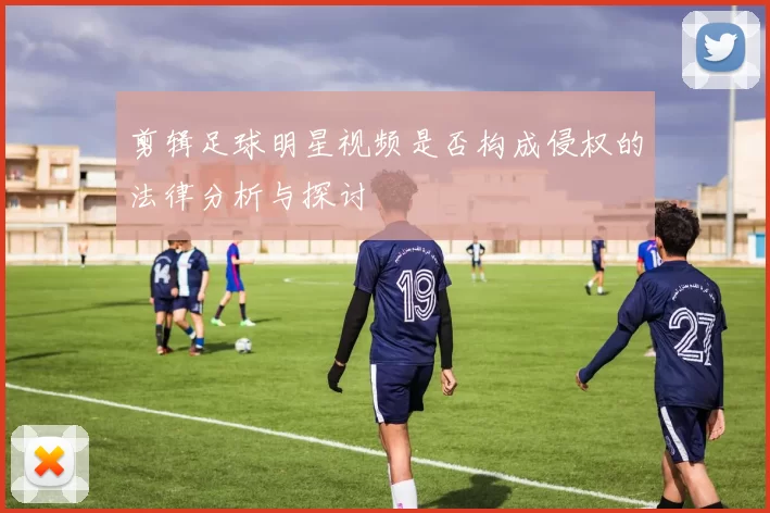 剪辑足球明星视频是否构成侵权的法律分析与探讨