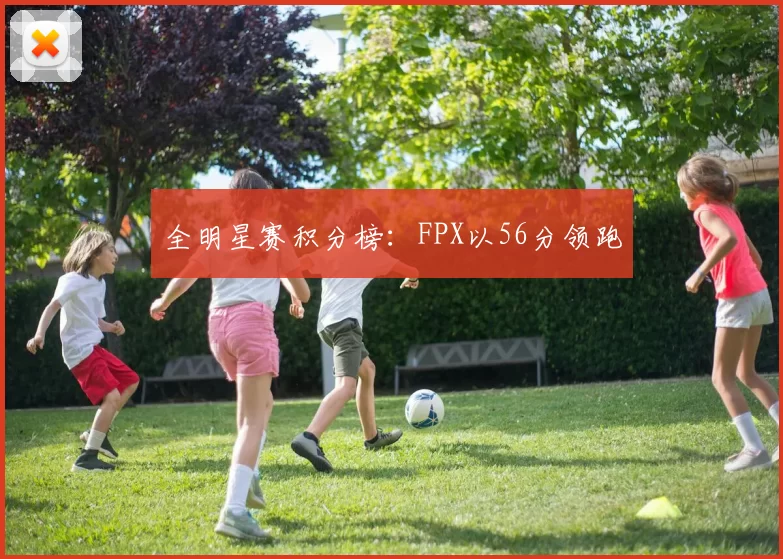 全明星赛积分榜：FPX以56分领跑