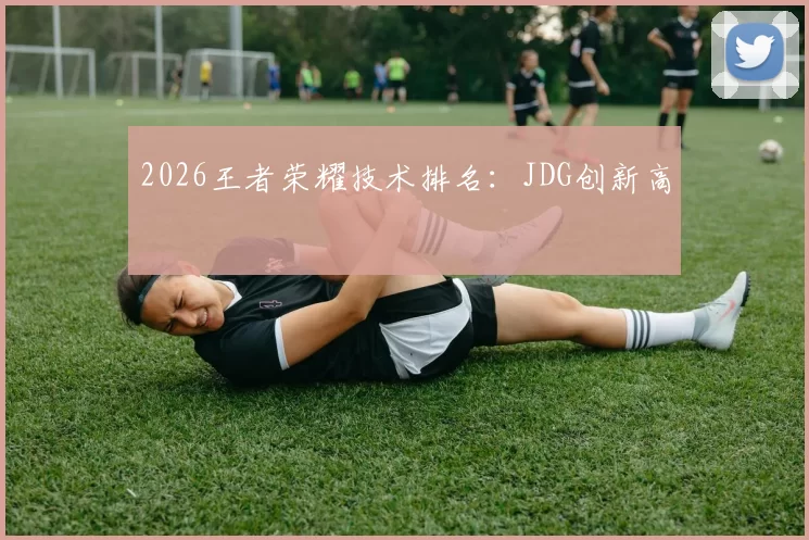 2026王者荣耀技术排名：JDG创新高