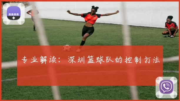 专业解读：深圳篮球队的控制打法