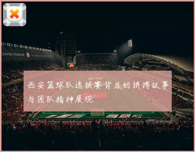 西安篮球队选拔赛背后的拼搏故事与团队精神展现