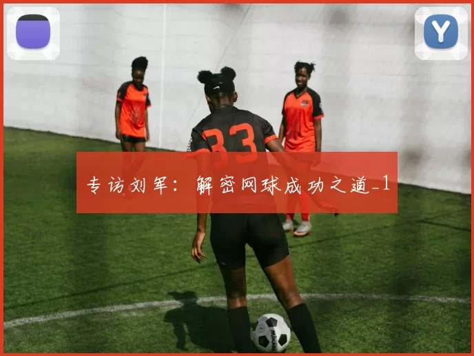 专访刘军：解密网球成功之道_1