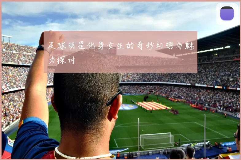 足球明星化身女生的奇妙幻想与魅力探讨