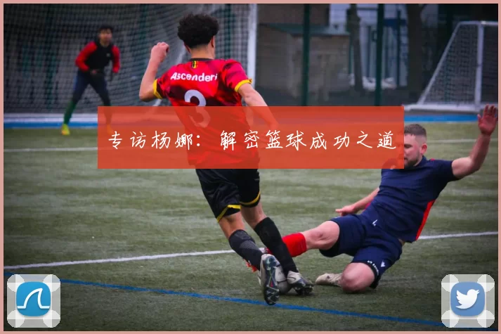 专访杨娜：解密篮球成功之道