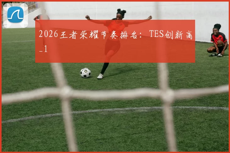 2026王者荣耀节奏排名：TES创新高_1